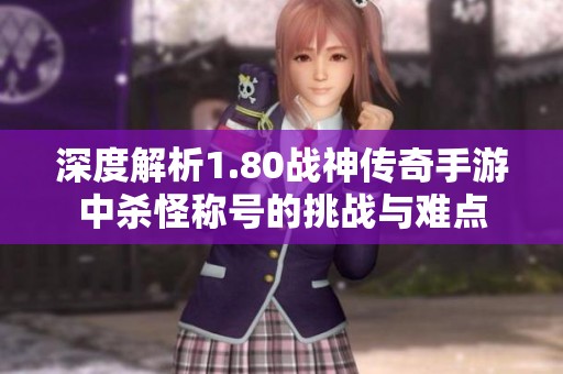 深度解析1.80战神传奇手游中杀怪称号的挑战与难点