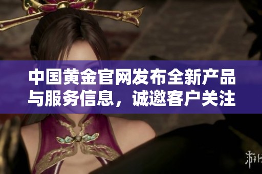 中国黄金官网发布全新产品与服务信息，诚邀客户关注