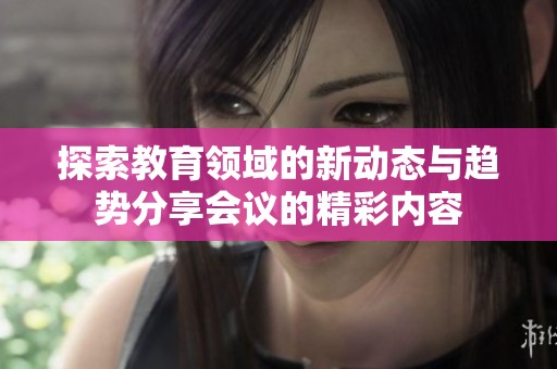 探索教育领域的新动态与趋势分享会议的精彩内容