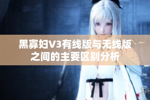 黑寡妇V3有线版与无线版之间的主要区别分析