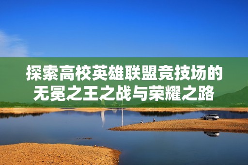 探索高校英雄联盟竞技场的无冕之王之战与荣耀之路