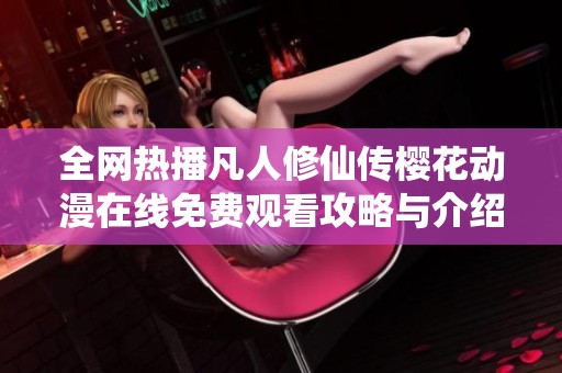 全网热播凡人修仙传樱花动漫在线免费观看攻略与介绍