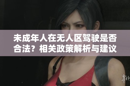 未成年人在无人区驾驶是否合法？相关政策解析与建议