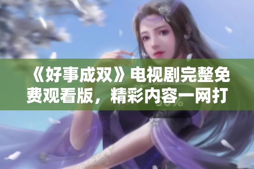 《好事成双》电视剧完整免费观看版，精彩内容一网打尽