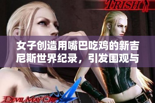 女子创造用嘴巴吃鸡的新吉尼斯世界纪录，引发围观与热议