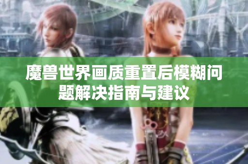 魔兽世界画质重置后模糊问题解决指南与建议