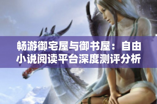 畅游御宅屋与御书屋：自由小说阅读平台深度测评分析