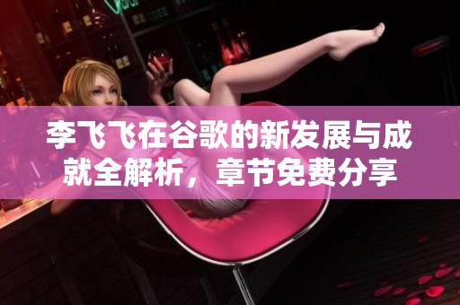 李飞飞在谷歌的新发展与成就全解析，章节免费分享
