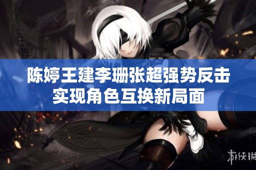 陈婷王建李珊张超强势反击实现角色互换新局面