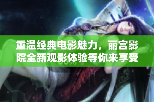 重温经典电影魅力，丽宫影院全新观影体验等你来享受