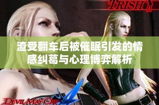 渣受翻车后被催眠引发的情感纠葛与心理博弈解析