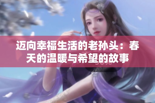迈向幸福生活的老孙头：春天的温暖与希望的故事