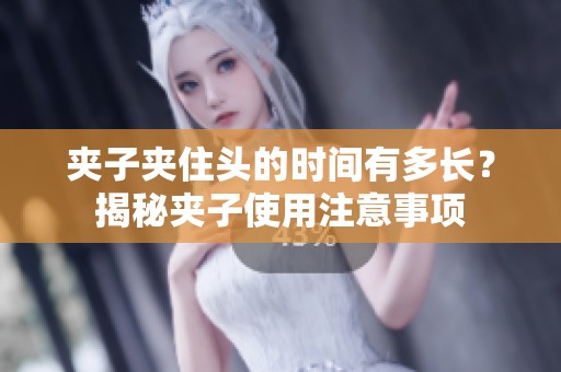 夹子夹住头的时间有多长？揭秘夹子使用注意事项