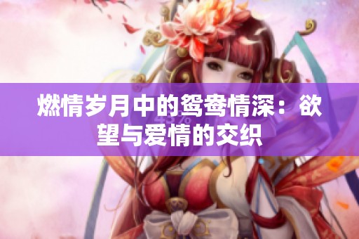 燃情岁月中的鸳鸯情深：欲望与爱情的交织