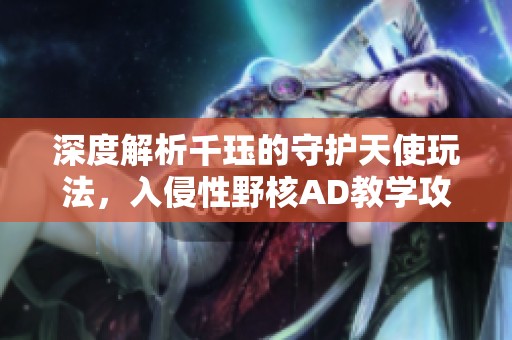 深度解析千珏的守护天使玩法，入侵性野核AD教学攻略