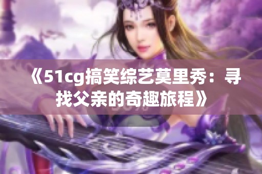 《51cg搞笑综艺莫里秀：寻找父亲的奇趣旅程》