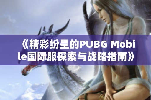 《精彩纷呈的PUBG Mobile国际服探索与战略指南》