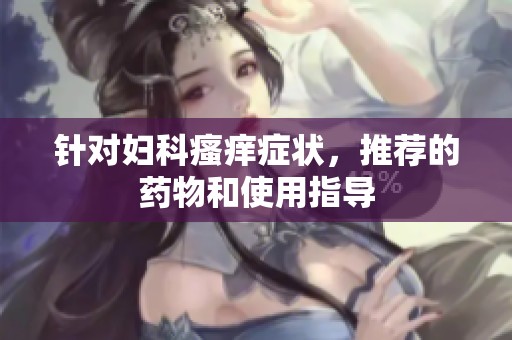针对妇科瘙痒症状，推荐的药物和使用指导