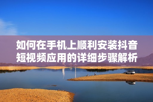 如何在手机上顺利安装抖音短视频应用的详细步骤解析
