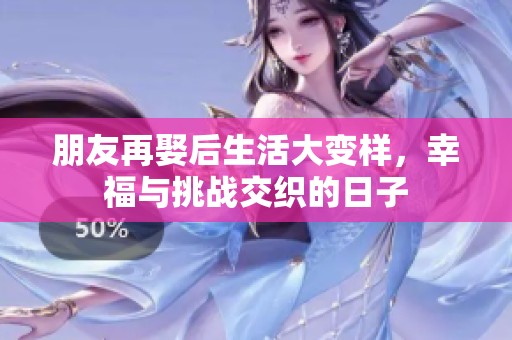 朋友再娶后生活大变样，幸福与挑战交织的日子