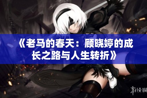 《老马的春天：顾晓婷的成长之路与人生转折》