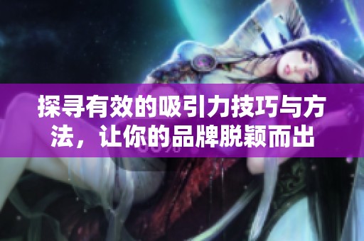 探寻有效的吸引力技巧与方法，让你的品牌脱颖而出