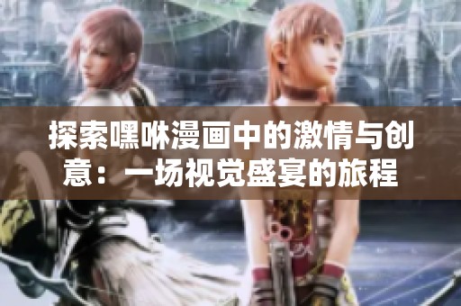 探索嘿咻漫画中的激情与创意：一场视觉盛宴的旅程