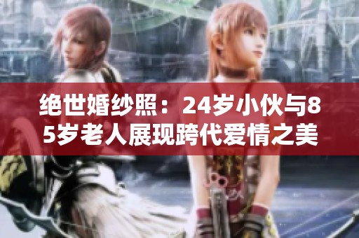 绝世婚纱照：24岁小伙与85岁老人展现跨代爱情之美