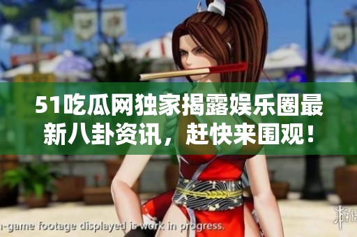 51吃瓜网独家揭露娱乐圈最新八卦资讯，赶快来围观！