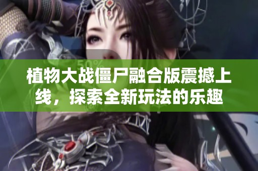 植物大战僵尸融合版震撼上线，探索全新玩法的乐趣