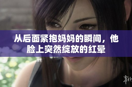 从后面紧抱妈妈的瞬间，他脸上突然绽放的红晕