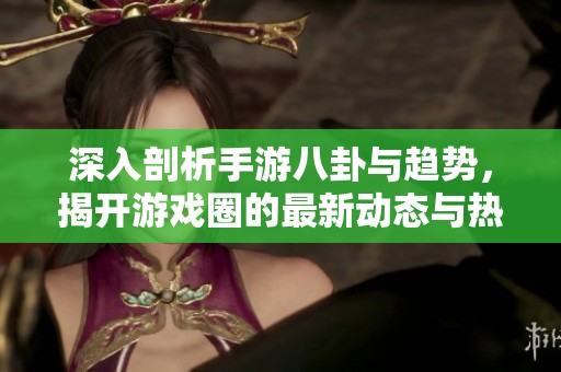 深入剖析手游八卦与趋势，揭开游戏圈的最新动态与热门话题