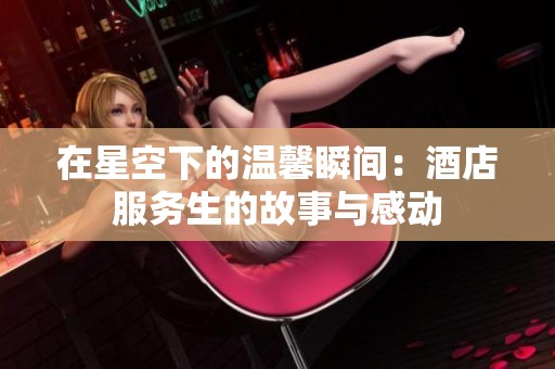 在星空下的温馨瞬间：酒店服务生的故事与感动