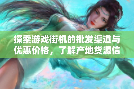 探索游戏街机的批发渠道与优惠价格，了解产地货源信息