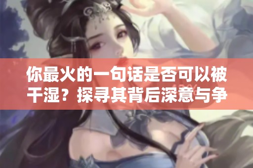 你最火的一句话是否可以被干湿？探寻其背后深意与争议