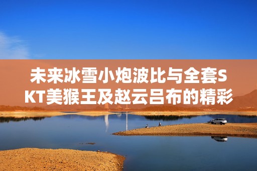 未来冰雪小炮波比与全套SKT美猴王及赵云吕布的精彩对决