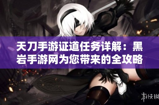 天刀手游证道任务详解：黑岩手游网为您带来的全攻略