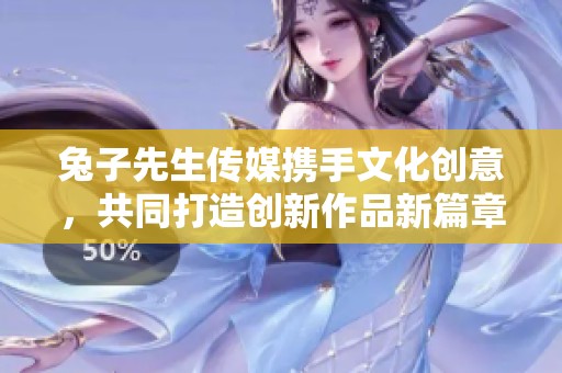 兔子先生传媒携手文化创意，共同打造创新作品新篇章