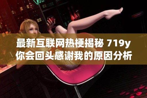 最新互联网热梗揭秘 719y你会回头感谢我的原因分析