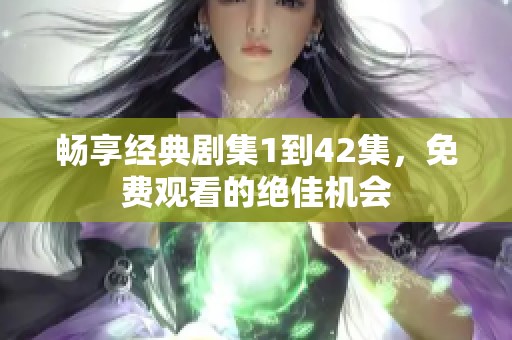 畅享经典剧集1到42集，免费观看的绝佳机会