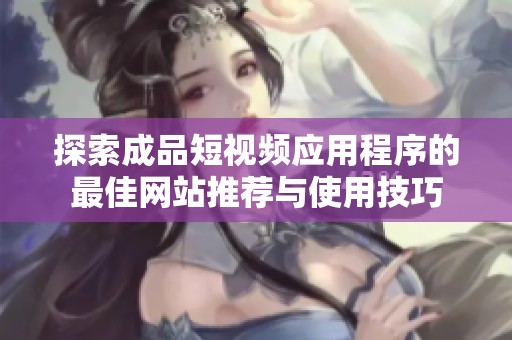 探索成品短视频应用程序的最佳网站推荐与使用技巧