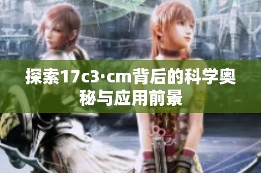 探索17c3·cm背后的科学奥秘与应用前景