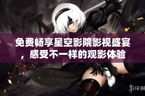 免费畅享星空影院影视盛宴，感受不一样的观影体验