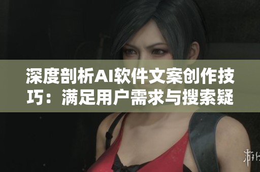 深度剖析AI软件文案创作技巧：满足用户需求与搜索疑问的全方位指南
