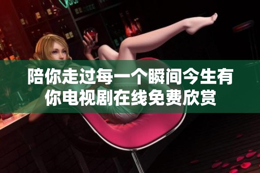 陪你走过每一个瞬间今生有你电视剧在线免费欣赏
