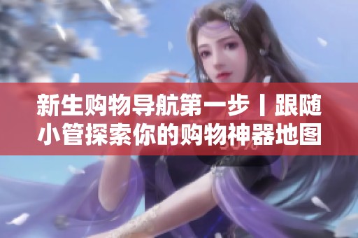 新生购物导航第一步丨跟随小管探索你的购物神器地图