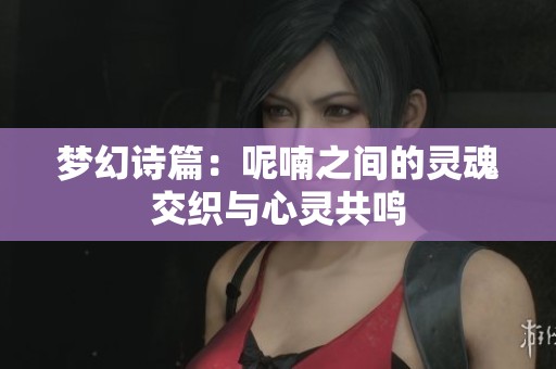 梦幻诗篇：呢喃之间的灵魂交织与心灵共鸣