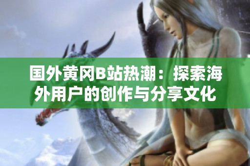 国外黄冈B站热潮：探索海外用户的创作与分享文化