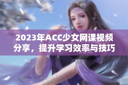 2023年ACC少女网课视频分享，提升学习效率与技巧