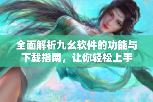 全面解析九幺软件的功能与下载指南，让你轻松上手